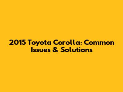 2015 Toyota Corolla: Common Issues & Solutions