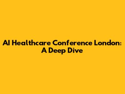 AI Healthcare Conference London: A Deep Dive