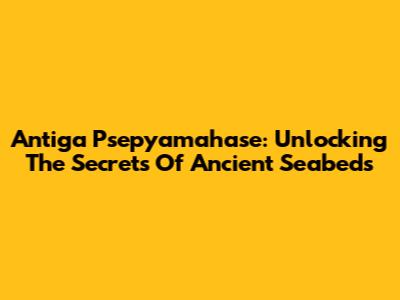 Antiga Psepyamahase: Unlocking The Secrets Of Ancient Seabeds