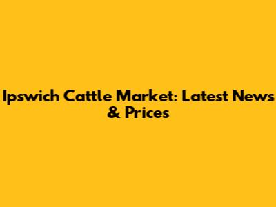 Ipswich Cattle Market: Latest News & Prices