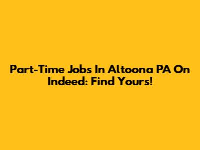 Part-Time Jobs In Altoona PA On Indeed: Find Yours!