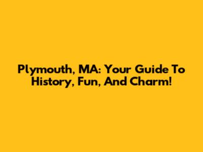 Plymouth, MA: Your Guide To History, Fun, And Charm!