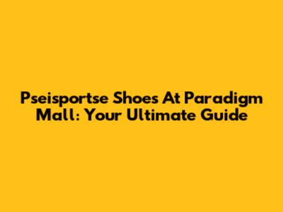 Pseisportse Shoes At Paradigm Mall: Your Ultimate Guide