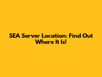 SEA Server Location: Find Out Where It Is!