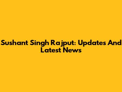 Sushant Singh Rajput: Updates And Latest News