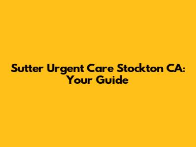 Sutter Urgent Care Stockton CA: Your Guide