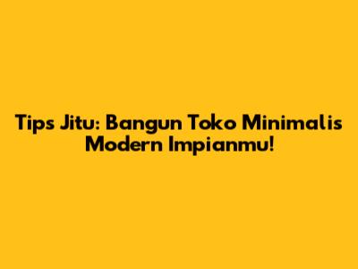 Tips Jitu: Bangun Toko Minimalis Modern Impianmu!