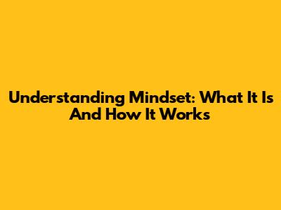 Understanding Mindset: What It Is And How It Works
